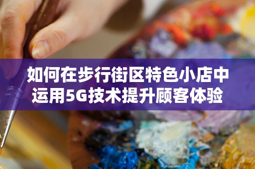 如何在步行街区特色小店中运用5G技术提升顾客体验？