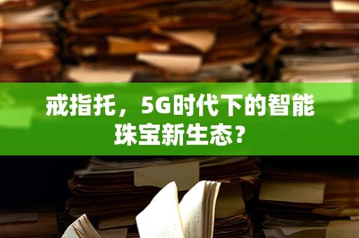 戒指托，5G时代下的智能珠宝新生态？
