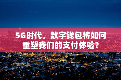 5G时代，数字钱包将如何重塑我们的支付体验？