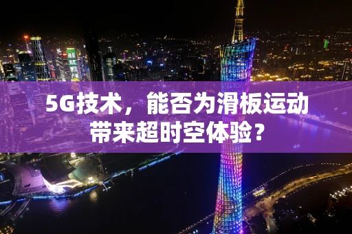 5G技术，能否为滑板运动带来超时空体验？