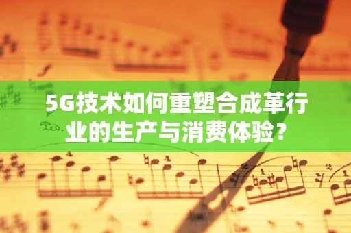 5G技术如何重塑合成革行业的生产与消费体验？