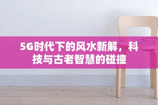 5G时代下的风水新解，科技与古老智慧的碰撞