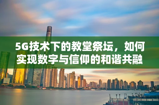 5G技术下的教堂祭坛，如何实现数字与信仰的和谐共融？