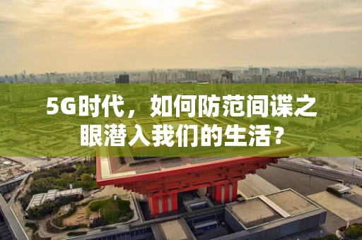 5G时代，如何防范间谍之眼潜入我们的生活？