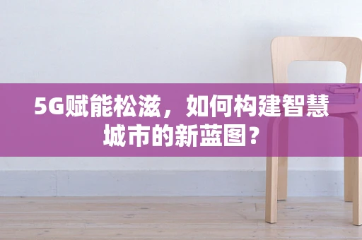 5G赋能松滋，如何构建智慧城市的新蓝图？