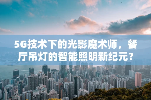 5G技术下的光影魔术师，餐厅吊灯的智能照明新纪元？