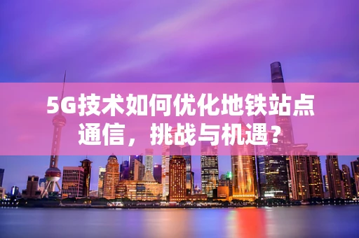 5G技术如何优化地铁站点通信，挑战与机遇？