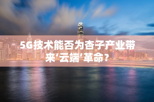 5G技术能否为杏子产业带来‘云端’革命？