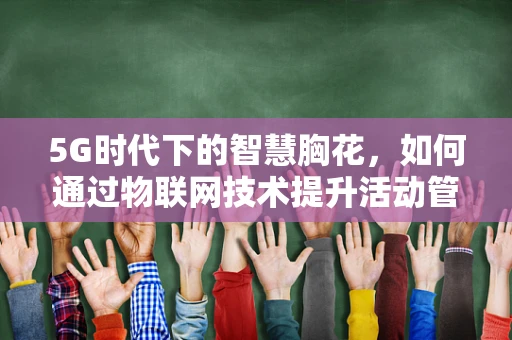 5G时代下的智慧胸花，如何通过物联网技术提升活动管理效率？