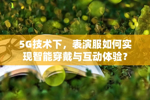 5G技术下，表演服如何实现智能穿戴与互动体验？