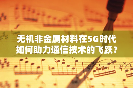 无机非金属材料在5G时代如何助力通信技术的飞跃？