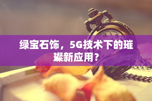 绿宝石饰，5G技术下的璀璨新应用？