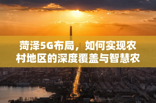 菏泽5G布局，如何实现农村地区的深度覆盖与智慧农业的融合？