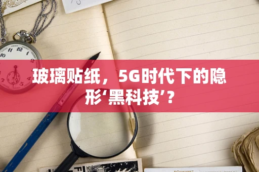 玻璃贴纸，5G时代下的隐形‘黑科技’？