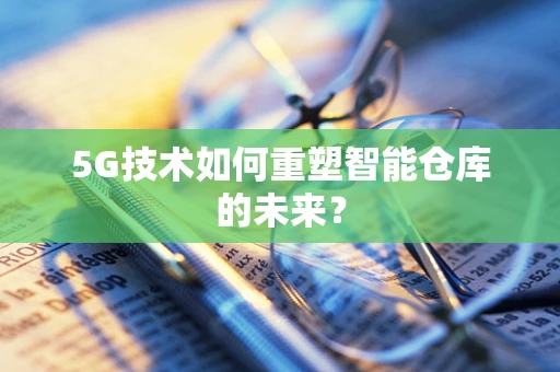 5G技术如何重塑智能仓库的未来？