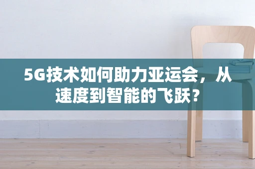 5G技术如何助力亚运会，从速度到智能的飞跃？