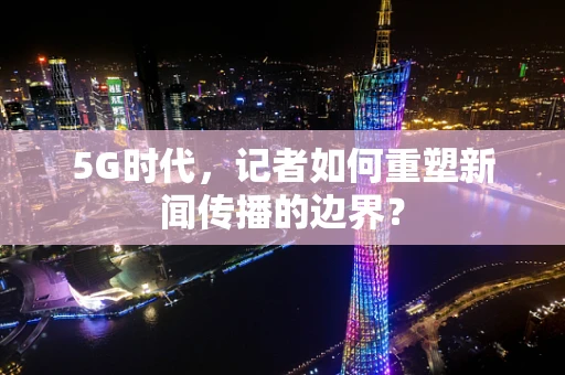 5G时代，记者如何重塑新闻传播的边界？