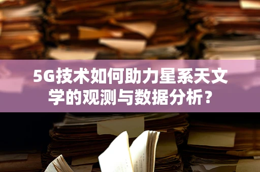 5G技术如何助力星系天文学的观测与数据分析？