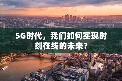 5G时代，我们如何实现时刻在线的未来？