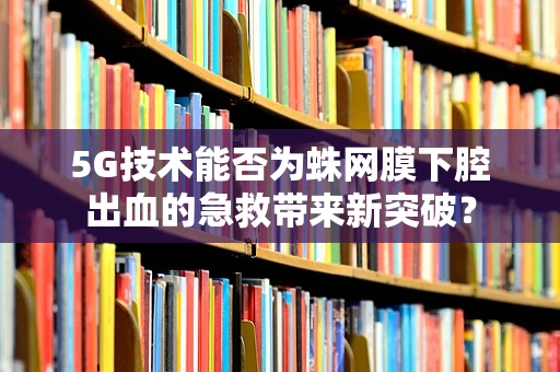 5G技术能否为蛛网膜下腔出血的急救带来新突破？