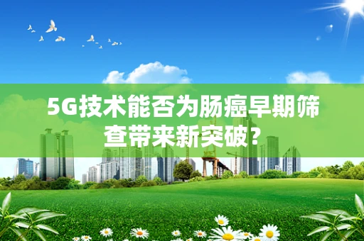 5G技术能否为肠癌早期筛查带来新突破？
