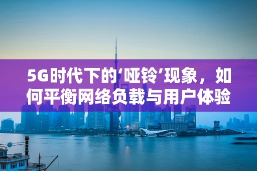 5G时代下的‘哑铃’现象，如何平衡网络负载与用户体验？