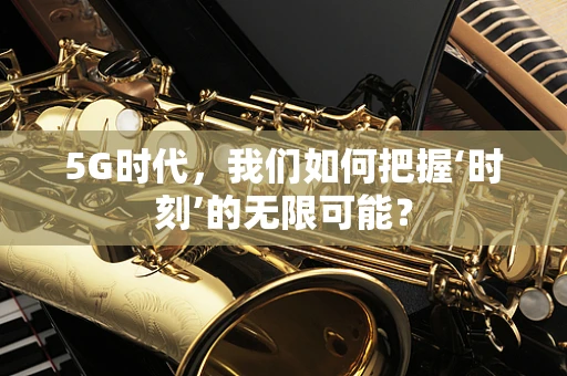 5G时代，我们如何把握‘时刻’的无限可能？