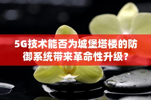 5G技术能否为城堡塔楼的防御系统带来革命性升级？