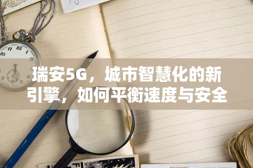 瑞安5G，城市智慧化的新引擎，如何平衡速度与安全？