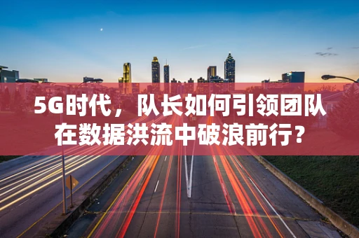 5G时代，队长如何引领团队在数据洪流中破浪前行？
