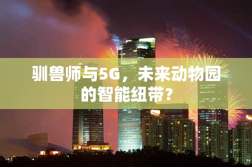 驯兽师与5G，未来动物园的智能纽带？