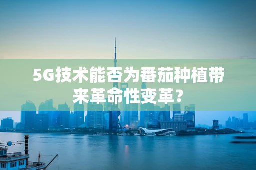 5G技术能否为番茄种植带来革命性变革？
