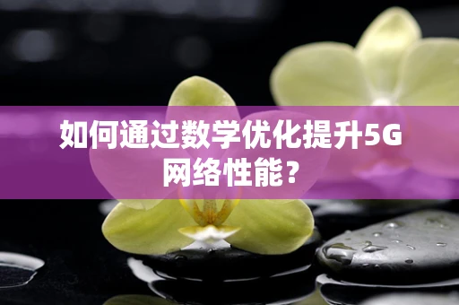 如何通过数学优化提升5G网络性能？