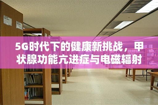 5G时代下的健康新挑战，甲状腺功能亢进症与电磁辐射的关联之谜