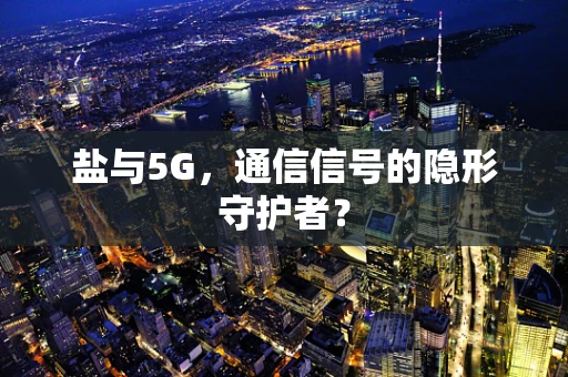 盐与5G，通信信号的隐形守护者？