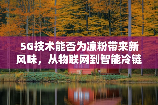 5G技术能否为凉粉带来新风味，从物联网到智能冷链的探索