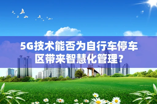 5G技术能否为自行车停车区带来智慧化管理？