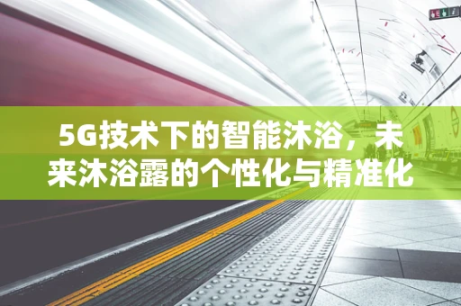 5G技术下的智能沐浴，未来沐浴露的个性化与精准化趋势