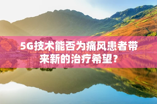 5G技术能否为痛风患者带来新的治疗希望？