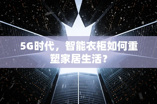 5G时代，智能衣柜如何重塑家居生活？