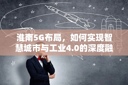 淮南5G布局，如何实现智慧城市与工业4.0的深度融合？