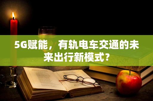5G赋能，有轨电车交通的未来出行新模式？