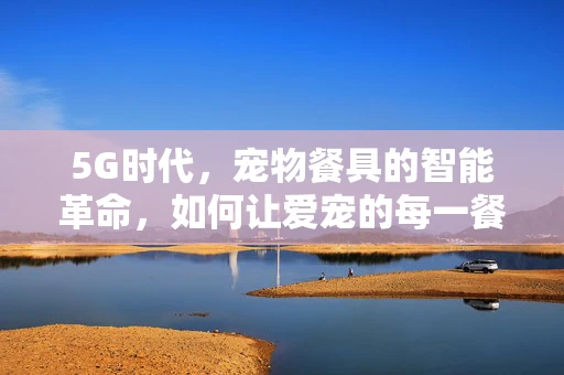 5G时代，宠物餐具的智能革命，如何让爱宠的每一餐都充满科技感？