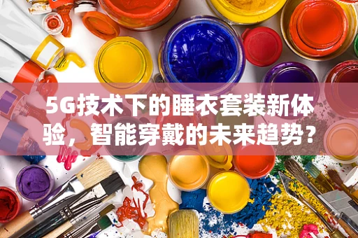 5G技术下的睡衣套装新体验，智能穿戴的未来趋势？