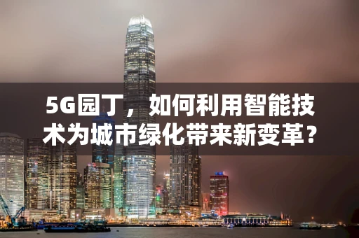 5G园丁，如何利用智能技术为城市绿化带来新变革？