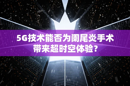 5G技术能否为阑尾炎手术带来超时空体验？