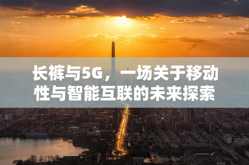 长裤与5G，一场关于移动性与智能互联的未来探索