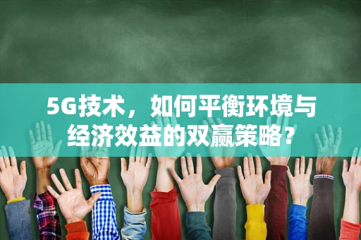 5G技术，如何平衡环境与经济效益的双赢策略？