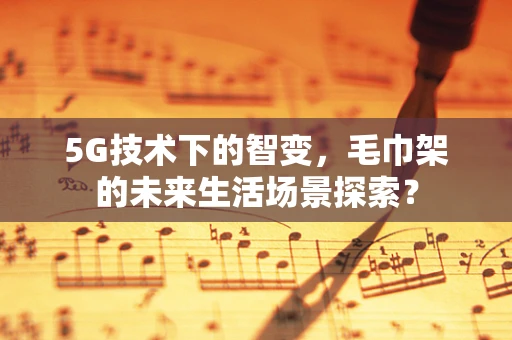 5G技术下的智变，毛巾架的未来生活场景探索？