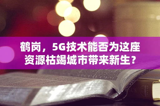 鹤岗，5G技术能否为这座资源枯竭城市带来新生？